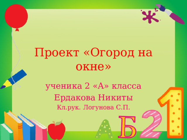 Проект «Огород на окне» ученика 2 «А» класса Ердакова Никиты Кл.рук. Логунова С.П. 