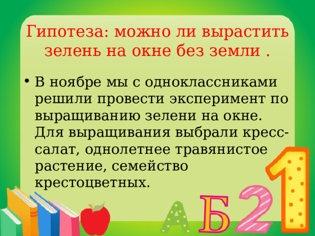 Гипотеза: можно ли вырастить зелень на окне без земли . В ноябре мы с одноклассниками решили провести эксперимент по выращиванию зелени на окне. Для выращивания выбрали кресс-салат, однолетнее травянистое растение, семейство крестоцветных. 
