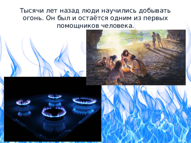 Тысячи лет назад люди научились добывать огонь. Он был и остаётся одним из первых помощников человека. 