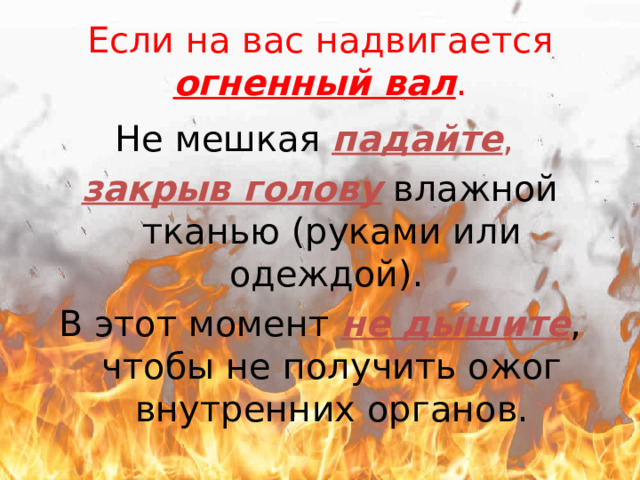 Если на вас надвигается огненный вал . Не мешкая падайте , закрыв голову влажной тканью (руками или одеждой). В этот момент не дышите , чтобы не получить ожог внутренних органов. 