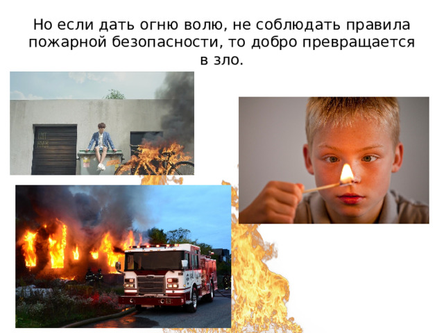 Но если дать огню волю, не соблюдать правила пожарной безопасности, то добро превращается в зло. 