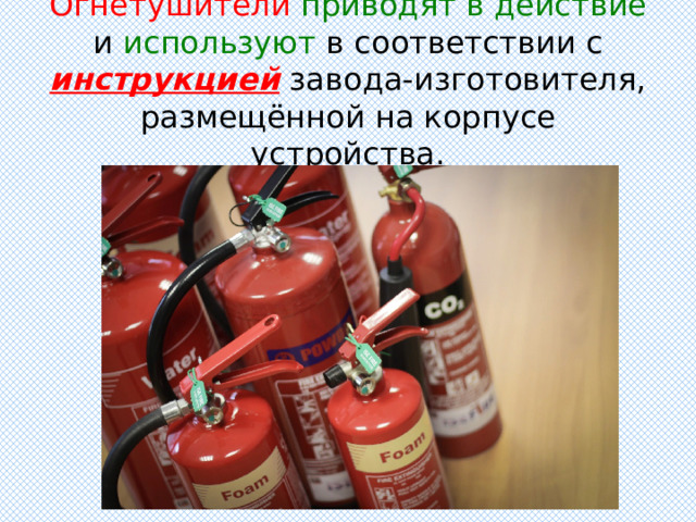 Огнетушители  приводят в действие и используют в соответствии с инструкцией завода-изготовителя, размещённой на корпусе устройства. 