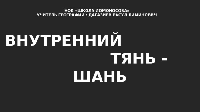 НОК «ШКОЛА ЛОМОНОСОВА» УЧИТЕЛЬ ГЕОГРАФИИ : ДАГАЗИЕВ РАСУЛ ЛИМИНОВИЧ ВНУТРЕННИЙ ТЯНЬ - ШАНЬ 