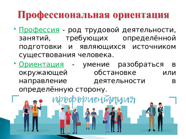 Профессия - род трудовой деятельности, занятий, требующих определённой подготовки и являющихся источником существования человека. Ориентация - умение разобраться в окружающей обстановке или направление деятельности в определённую сторону.  