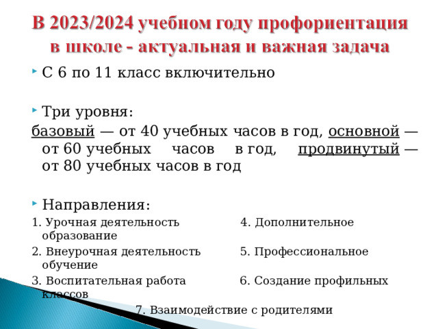 С 6 по 11 класс включительно  Три уровня: базовый — от 40 учебных часов в год, основной  — от 60 учебных часов в год, продвинутый  — от 80 учебных часов в год Направления: 1. Урочная деятельность 4. Дополнительное образование 2. Внеурочная деятельность 5. Профессиональное обучение 3. Воспитательная работа 6. Создание профильных классов  7. Взаимодействие с родителями 