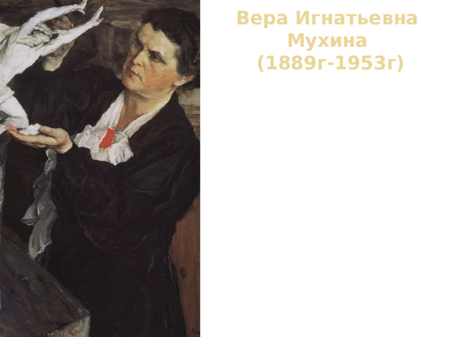 Вера Игнатьевна Мухина  (1889г-1953г) Вера Мухина родилась в 1889 году в Риге. В возрасте 6 лет вместе с семьей переехала в Феодосию. Именно в Феодосии она получила первые уроки рисунка и живописи. После смерти отца она переехала в Курск, к дяде и тете. Здесь она с отличием закончила гимназию, после чего переехала в Москву. В Москве Вера Мухина училась живописи в различных студиях. 