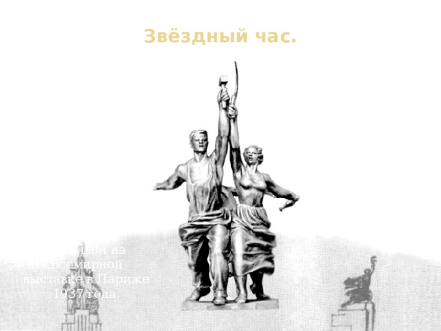 Звёздный час. В мае 1936 года Веру Мухину выбрали в участники закрытого конкурса на создание скульптурной группы, которая должна была увенчать Советский павильон на Всемирной выставке в Париже 1937 года. В конкурсе принимали участие такие скульпторы, как В.А. Андреев, М.Г. Манизер и И.Д. Шадр. Проект Мухиной утвердил лично В.М. Молотов. 