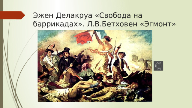 Эжен Делакруа «Свобода на баррикадах». Л.В.Бетховен «Эгмонт» 