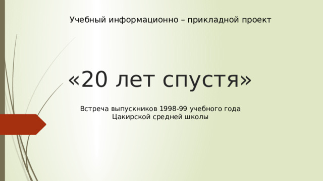 Учебный информационно – прикладной проект «20 лет спустя» Встреча выпускников 1998-99 учебного года Цакирской средней школы 