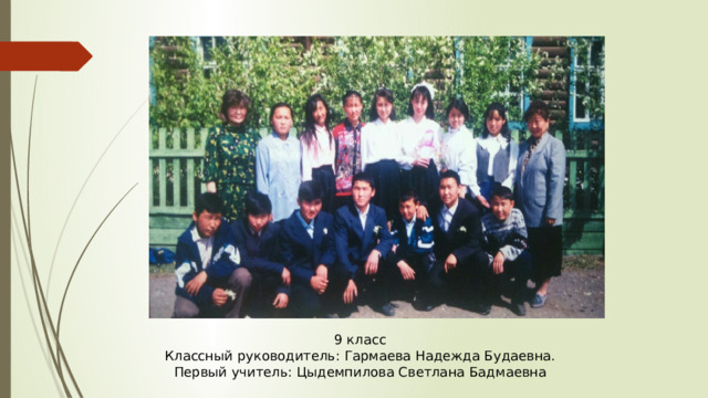 9 класс Классный руководитель: Гармаева Надежда Будаевна. Первый учитель: Цыдемпилова Светлана Бадмаевна 