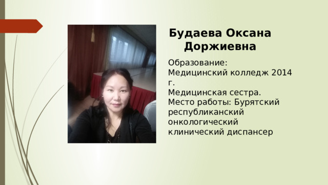 Будаева Оксана Доржиевна  Образование:  Медицинский колледж 2014 г.  Медицинская сестра.  Место работы: Бурятский республиканский онкологический клинический диспансер 