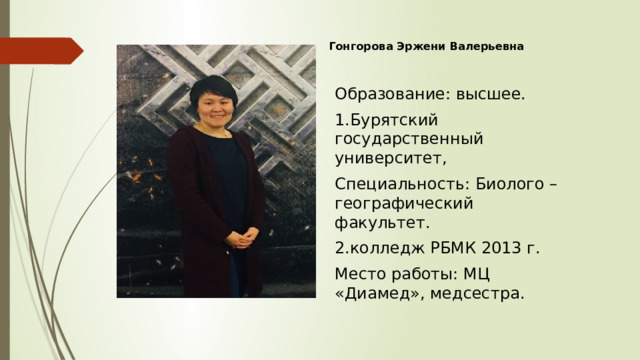 Гонгорова Эржени Валерьевна Образование: высшее. 1.Бурятский государственный университет, Специальность: Биолого – географический факультет. 2.колледж РБМК 2013 г. Место работы: МЦ «Диамед», медсестра . 
