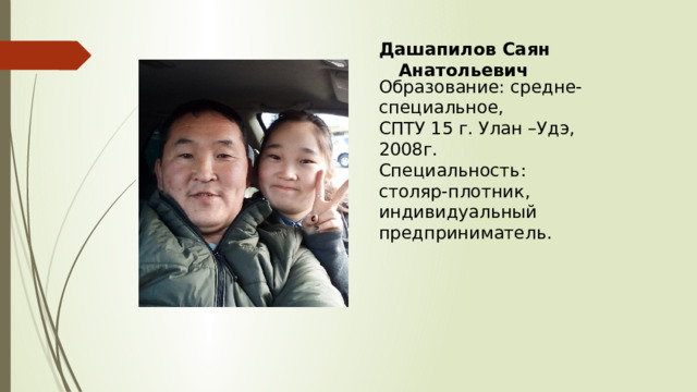 Дашапилов Саян Анатольевич Образование: средне- специальное,  СПТУ 15 г. Улан –Удэ, 2008г.  Специальность: столяр-плотник, индивидуальный предприниматель.   