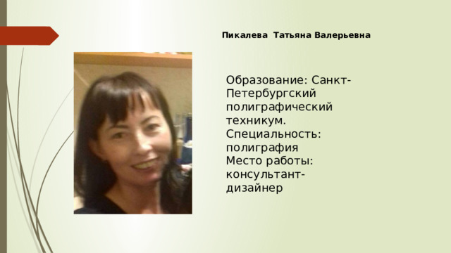 Пикалева Татьяна Валерьевна Образование: Санкт-Петербургский полиграфический техникум. Специальность: полиграфия Место работы: консультант-дизайнер 