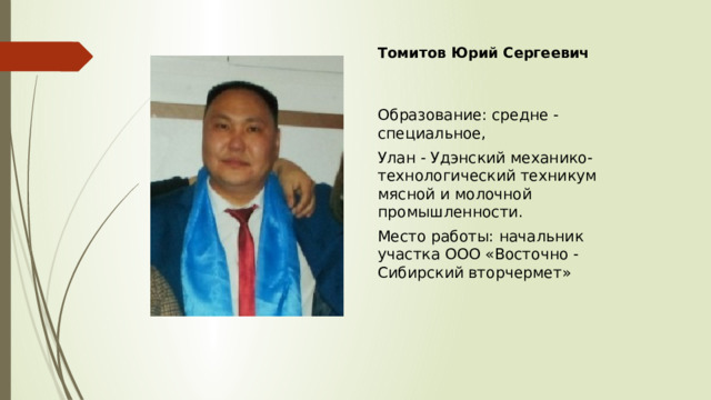 Томитов Юрий Сергеевич Образование: средне - специальное, Улан - Удэнский механико-технологический техникум мясной и молочной промышленности. Место работы: начальник участка ООО «Восточно - Сибирский вторчермет» 
