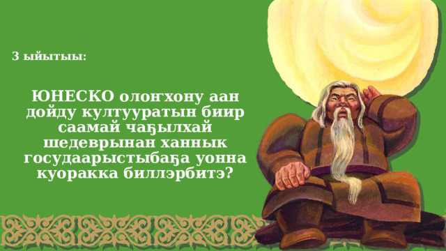 3 ыйытыы: ЮНЕСКО олоҥхону аан дойду култууратын биир саамай чаҕылхай шедеврынан ханнык госудаарыстыбаҕа уонна куоракка биллэрбитэ? 