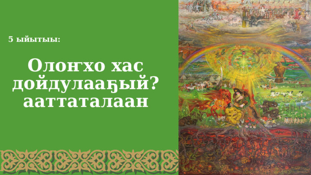 5 ыйытыы: Олоҥхо хас дойдулааҕый? ааттаталаан 
