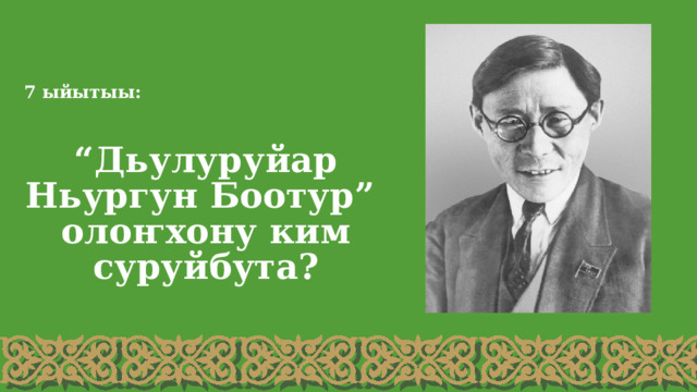 7 ыйытыы: “ Дьулуруйар Ньургун Боотур” олоҥхону ким суруйбута? 