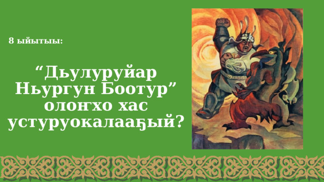 8 ыйытыы: “ Дьулуруйар Ньургун Боотур” олоҥхо хас устуруокалааҕый? 