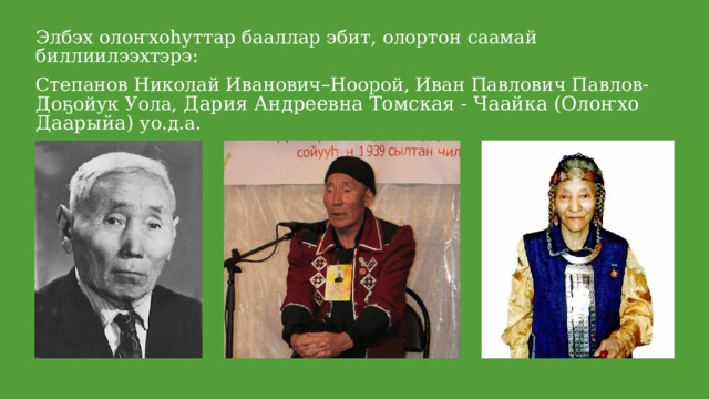 Элбэх олоҥхоһуттар бааллар эбит, олортон саамай биллиилээхтэрэ: Степанов Николай Иванович–Ноорой, Иван Павлович Павлов-Доҕойук Уола, Дария Андреевна Томская - Чаайка (Олоҥхо Даарыйа) уо.д.а. 