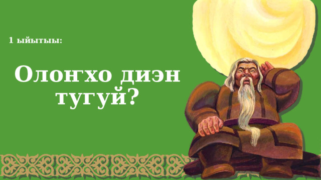 1 ыйытыы: Олоҥхо диэн тугуй? 