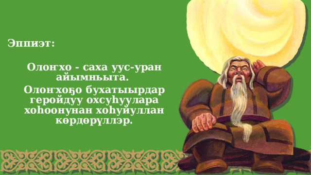 Эппиэт: Олоҥхо - саха уус-уран айымньыта. Олоҥхоҕо бухатыырдар геройдуу охсуһуулара хоһоонунан хоһуйуллан көрдөрүллэр.  