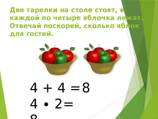 Две тарелки на столе стоят, в каждой по четыре яблочка лежат.  Отвечай поскорей, сколько яблок для гостей. 4 + 4 = 8 4 ∙ 2= 8 