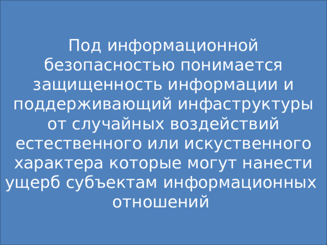 Под информационной безопасностью понимается защищенность информации и поддерживающий инфаструктуры от случайных воздействий естественного или искуственного характера которые могут нанести ущерб субъектам информационных отношений 