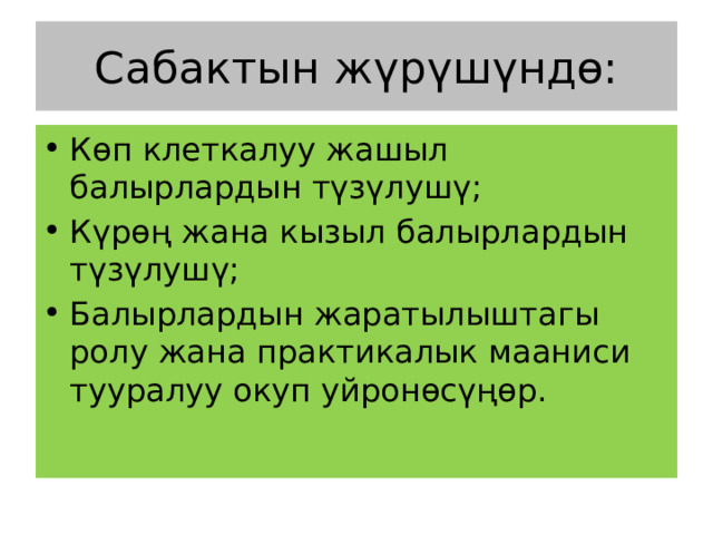 Сабактын жүрүшүндө: Көп клеткалуу жашыл балырлардын түзүлушү; Күрөң жана кызыл балырлардын түзүлушү; Балырлардын жаратылыштагы ролу жана практикалык мааниси тууралуу окуп уйронөсүңөр. 