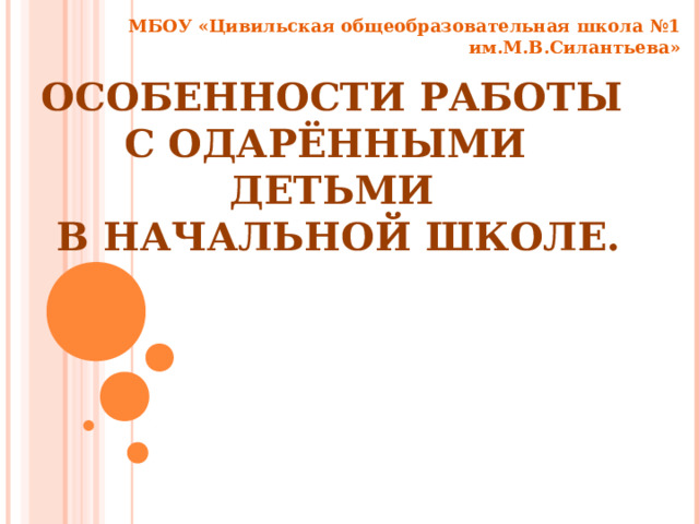 МБОУ «Цивильская общеобразовательная школа №1 им.М.В.Силантьева» ОСОБЕННОСТИ РАБОТЫ  С ОДАРЁННЫМИ ДЕТЬМИ  В НАЧАЛЬНОЙ ШКОЛЕ. 