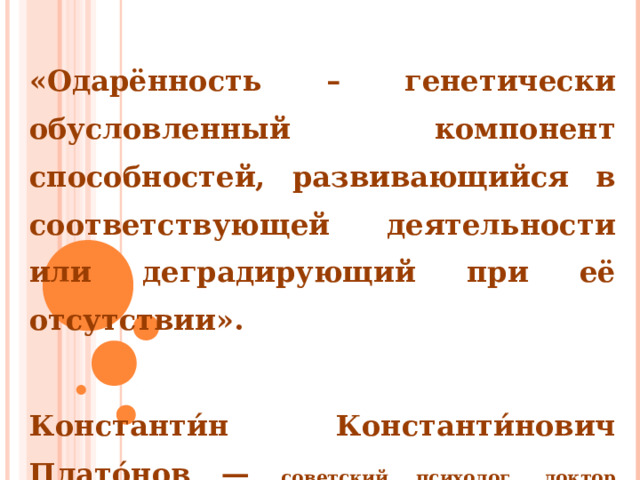  «Одарённость – генетически обусловленный компонент способностей, развивающийся в соответствующей деятельности или деградирующий при её отсутствии».  Константи́н Константи́нович Плато́нов — советский психолог, доктор психологических наук и доктор медицинских наук, профессор. Заслуженный деятель науки РСФСР.      