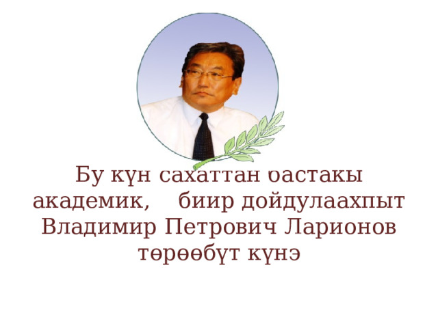       Бу күн сахаттан бастакы академик, биир дойдулаахпыт Владимир Петрович Ларионов төрөөбүт күнэ   