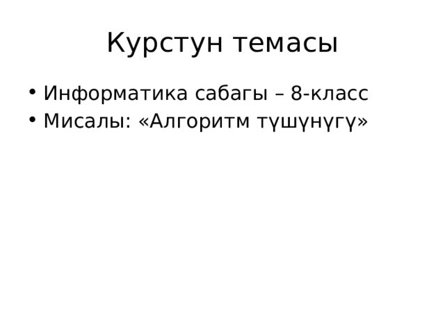 Курстун темасы Информатика сабагы – 8-класс Мисалы: «Алгоритм түшүнүгү» 