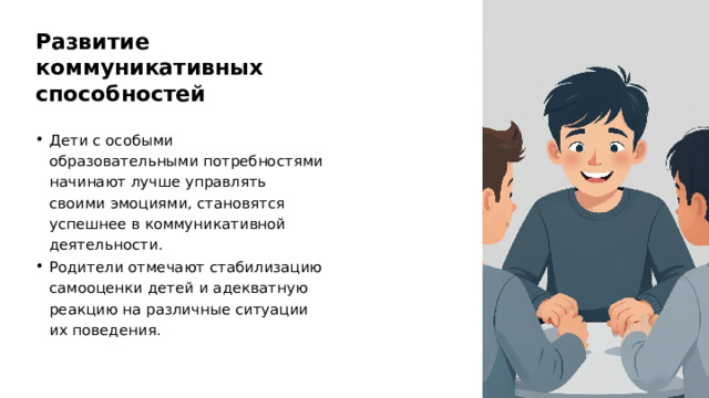 Развитие коммуникативных способностей Дети с особыми образовательными потребностями начинают лучше управлять своими эмоциями, становятся успешнее в коммуникативной деятельности. Родители отмечают стабилизацию самооценки детей и адекватную реакцию на различные ситуации их поведения.  
