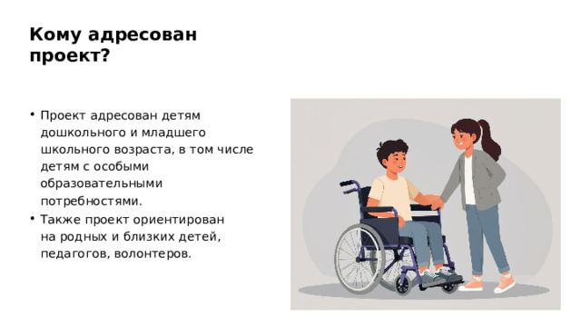 Кому адресован проект? Проект адресован детям дошкольного и младшего школьного возраста, в том числе детям с особыми образовательными потребностями. Также проект ориентирован на родных и близких детей, педагогов, волонтеров.  