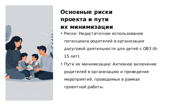Основные риски проекта и пути их минимизации Риски: Недостаточное использование потенциала родителей в организации досуговой деятельности для детей с ОВЗ (6-15 лет). Пути их минимизации: Активное включение родителей в организацию и проведение мероприятий, проводимых в рамках проектной работы.  