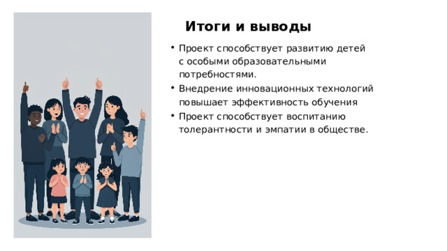 Итоги и выводы Проект способствует развитию детей с особыми образовательными потребностями. Внедрение инновационных технологий повышает эффективность обучения Проект способствует воспитанию толерантности и эмпатии в обществе.  