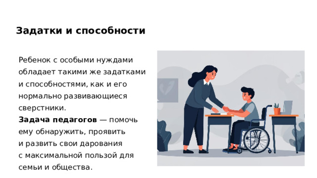 Задатки и способности Ребенок с особыми нуждами обладает такими же задатками и способностями, как и его нормально развивающиеся сверстники. Задача педагогов  — помочь ему обнаружить, проявить и развить свои дарования с максимальной пользой для семьи и общества.  