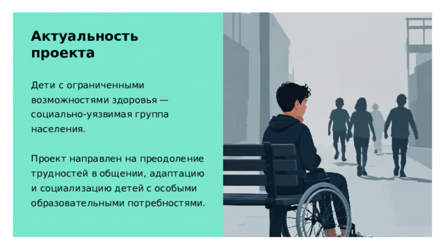 Актуальность проекта Дети с ограниченными возможностями здоровья — социально-уязвимая группа населения. Проект направлен на преодоление трудностей в общении, адаптацию и социализацию детей с особыми образовательными потребностями.  