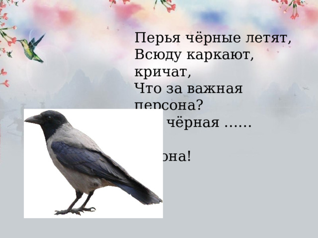 Перья чёрные летят, Всюду каркают, кричат, Что за важная персона? Это чёрная ……  ворона! 