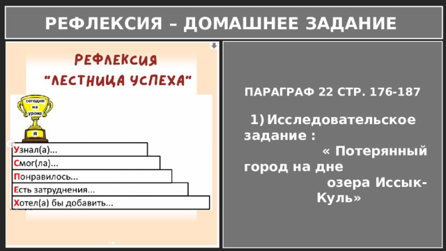 РЕФЛЕКСИЯ – ДОМАШНЕЕ ЗАДАНИЕ ПАРАГРАФ 22 СТР. 176-187  Исследовательское задание : « Потерянный город на дне озера Иссык-Куль» 