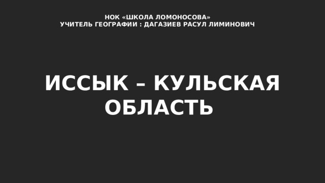 НОК «ШКОЛА ЛОМОНОСОВА» УЧИТЕЛЬ ГЕОГРАФИИ : ДАГАЗИЕВ РАСУЛ ЛИМИНОВИЧ ИССЫК – КУЛЬСКАЯ ОБЛАСТЬ 