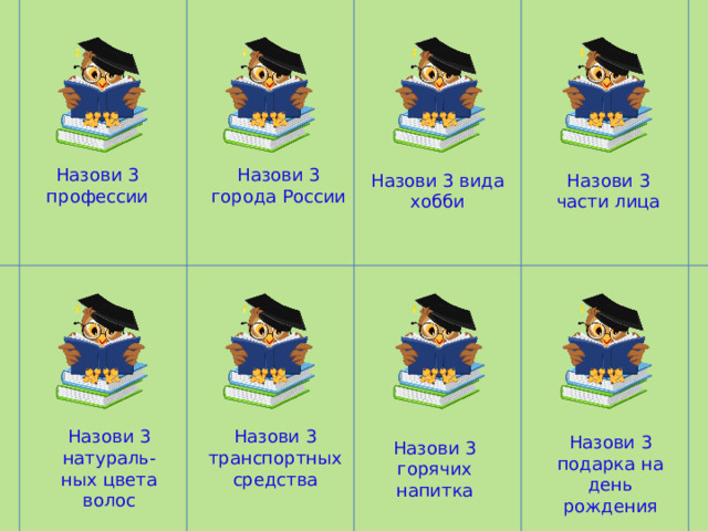 Назови 3 профессии Назови 3 города России Назови 3 части лица Назови 3 вида хобби Назови 3 натураль- Назови 3 транспортных средства ных цвета волос Назови 3 подарка на день рождения Назови 3 горячих напитка 