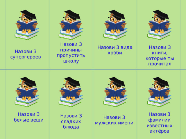 Назови 3 причины пропустить школу Назови 3 супергероев Назови 3 вида хобби Назови 3 книги, которые ты прочитал Назови 3 белые вещи Назови 3 фамилии известных актёров Назови 3 сладких блюда Назови 3 мужских имени 