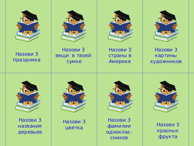 Назови 3 праздника Назови 3 Назови 3 картины художников Назови 3 страны в Америке вещи в твоей сумке Назови 3 названия деревьев Назови 3 фамилии одноклас-сников Назови 3 цветка Назови 3 красных фрукта 