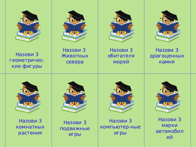 Назови 3 геометричес-кие фигуры Назови 3 Назови 3 драгоценных камня Назови 3 обитателя морей Животных севера Назови 3 марки автомобилей Назови 3 комнатных растения Назови 3 компьютер-ные игры Назови 3 подвижные игры 