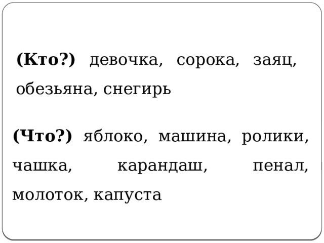 (Кто?) девочка, сорока, заяц, обезьяна, снегирь (Что?) яблоко, машина, ролики, чашка, карандаш, пенал, молоток, капуста 
