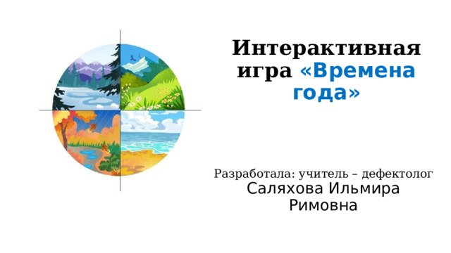 Интерактивная игра  «Времена года» Разработала: учитель – дефектолог Саляхова Ильмира Римовна 
