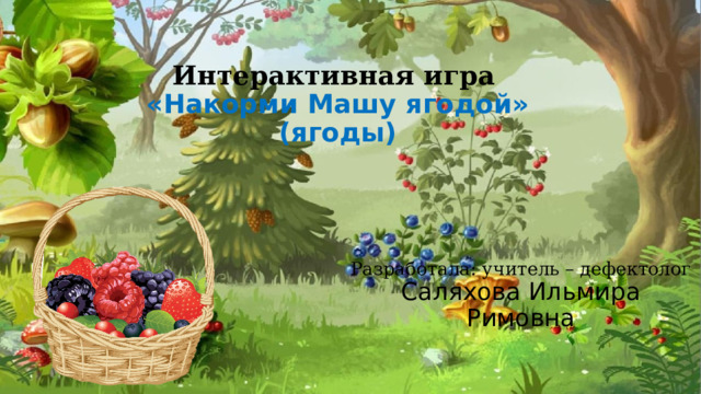 Интерактивная игра   «Накорми Машу ягодой»  (ягоды) Разработала: учитель – дефектолог Саляхова Ильмира Римовна 