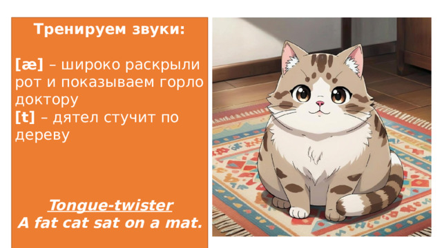 Тренируем звуки: [æ] – широко раскрыли рот и показываем горло доктору [t] – дятел стучит по дереву  Tongue-twister A fat cat sat on a mat. 